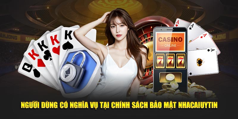 Người dùng có nghĩa vụ tại chính sách bảo mật Nhacaiuytin